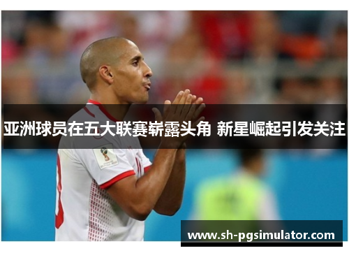 亚洲球员在五大联赛崭露头角 新星崛起引发关注